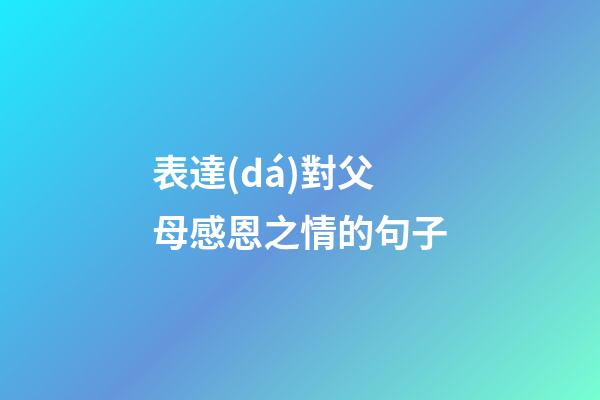 表達(dá)對父母感恩之情的句子