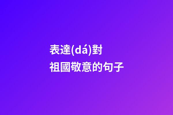 表達(dá)對祖國敬意的句子