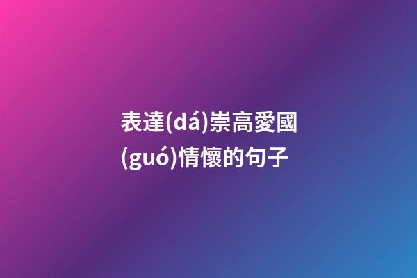 表達(dá)崇高愛國(guó)情懷的句子