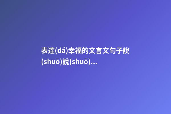 表達(dá)幸福的文言文句子說(shuō)說(shuō)心情