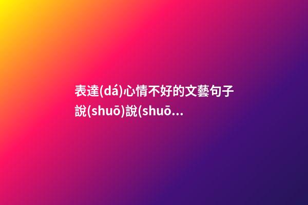 表達(dá)心情不好的文藝句子說(shuō)說(shuō)心情