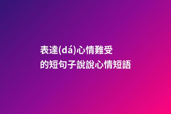 表達(dá)心情難受的短句子說說心情短語