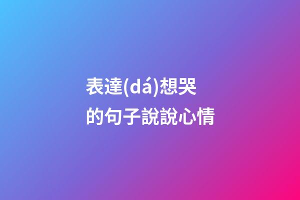表達(dá)想哭的句子說說心情