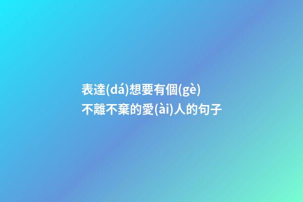 表達(dá)想要有個(gè)不離不棄的愛(ài)人的句子