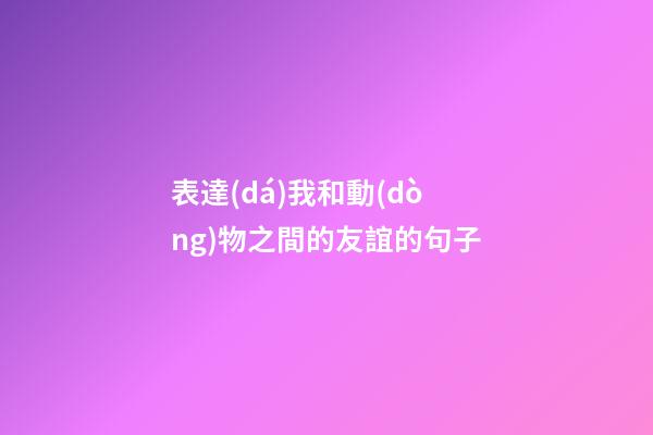 表達(dá)我和動(dòng)物之間的友誼的句子