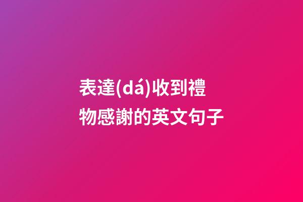 表達(dá)收到禮物感謝的英文句子