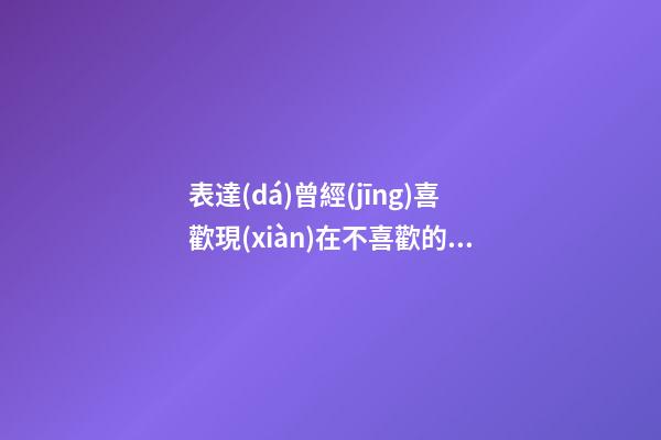 表達(dá)曾經(jīng)喜歡現(xiàn)在不喜歡的句子