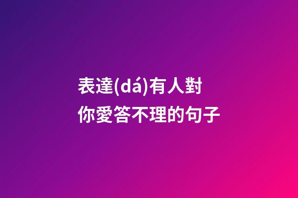 表達(dá)有人對你愛答不理的句子