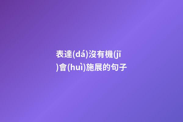表達(dá)沒有機(jī)會(huì)施展的句子