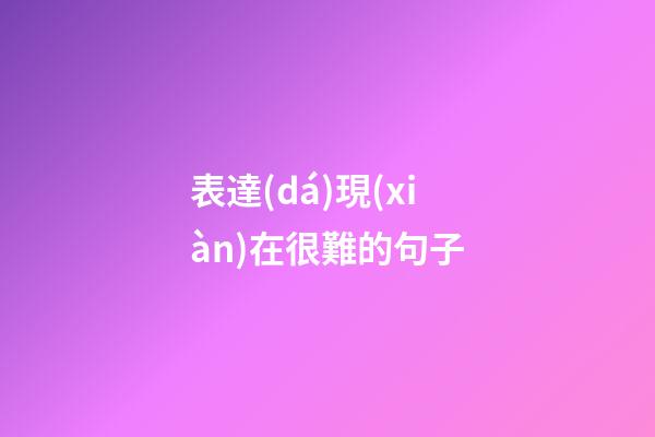 表達(dá)現(xiàn)在很難的句子