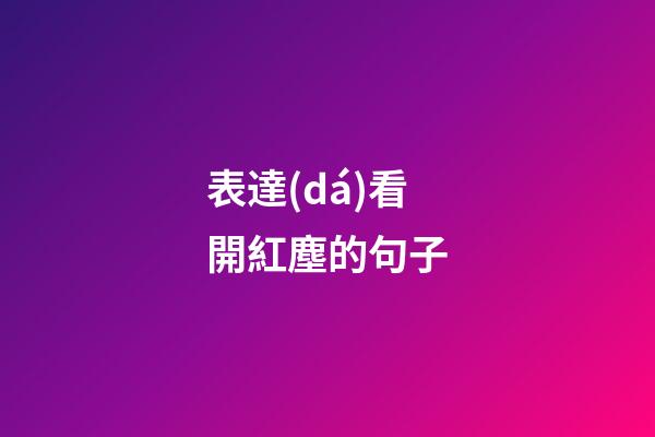 表達(dá)看開紅塵的句子