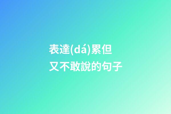 表達(dá)累但又不敢說的句子