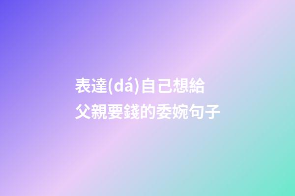 表達(dá)自己想給父親要錢的委婉句子