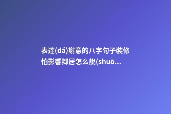 表達(dá)謝意的八字句子裝修怕影響鄰居怎么說(shuō)