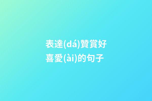 表達(dá)贊賞好喜愛(ài)的句子