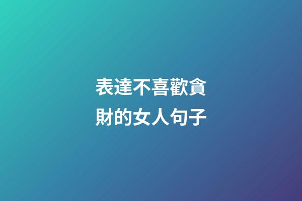 表達不喜歡貪財的女人句子