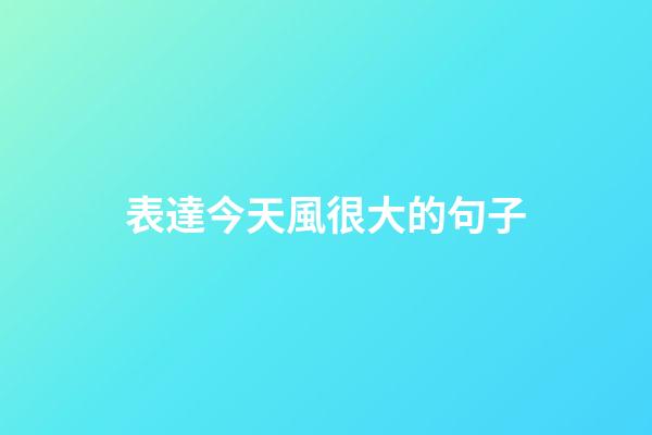 表達今天風很大的句子