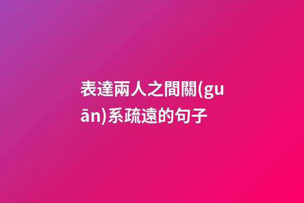表達兩人之間關(guān)系疏遠的句子