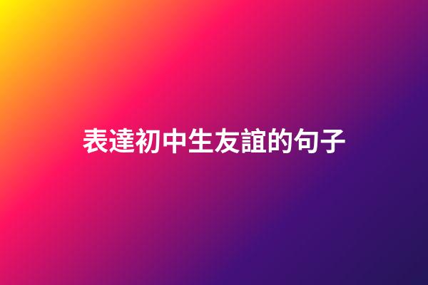 表達初中生友誼的句子