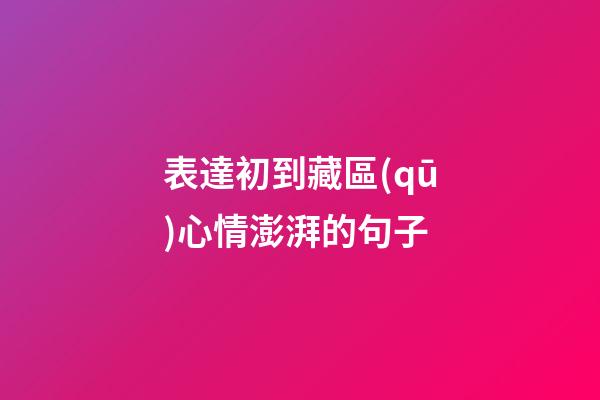 表達初到藏區(qū)心情澎湃的句子