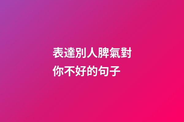 表達別人脾氣對你不好的句子