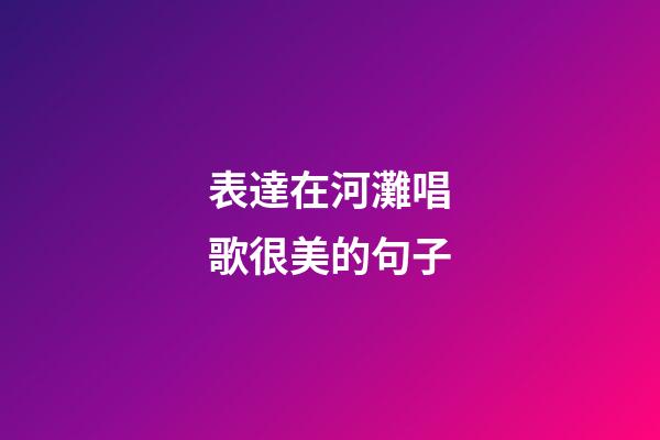 表達在河灘唱歌很美的句子