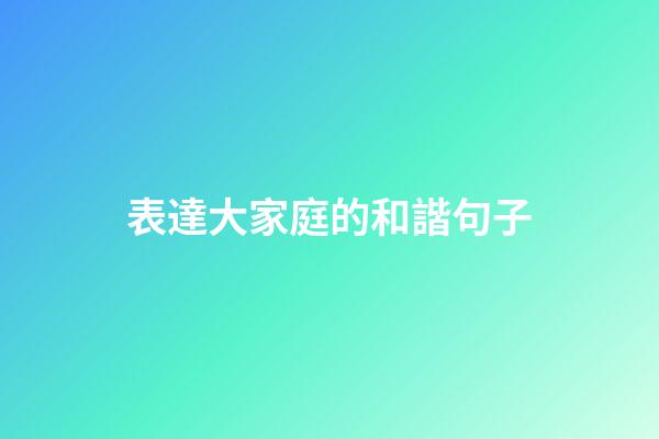 表達大家庭的和諧句子