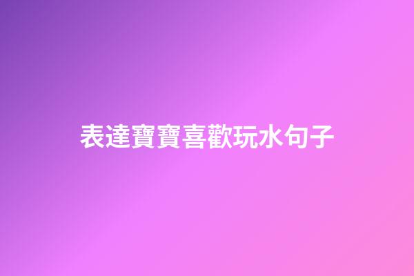 表達寶寶喜歡玩水句子