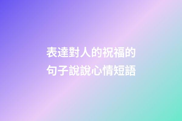 表達對人的祝福的句子說說心情短語