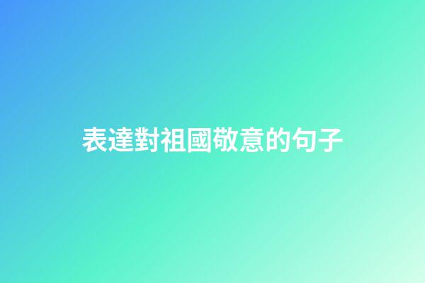 表達對祖國敬意的句子