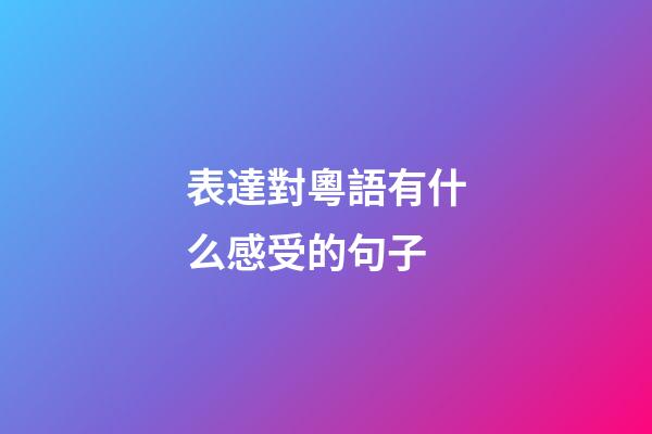 表達對粵語有什么感受的句子