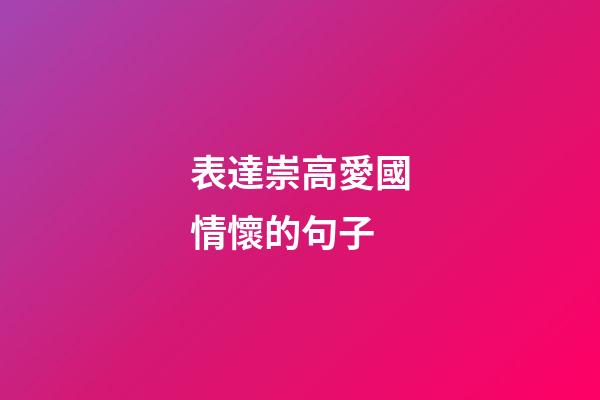 表達崇高愛國情懷的句子