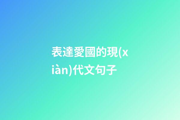 表達愛國的現(xiàn)代文句子