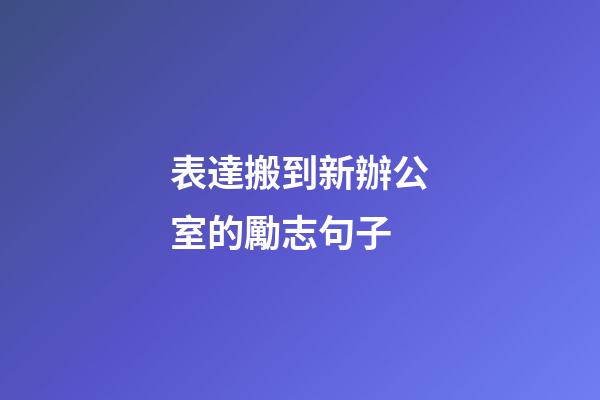 表達搬到新辦公室的勵志句子