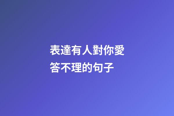 表達有人對你愛答不理的句子