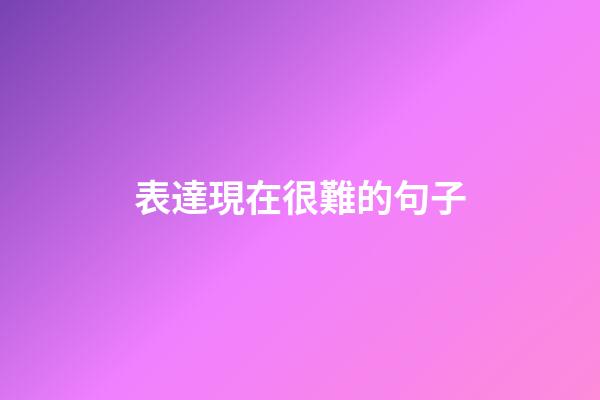 表達現在很難的句子