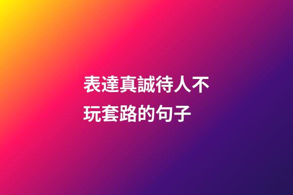 表達真誠待人不玩套路的句子