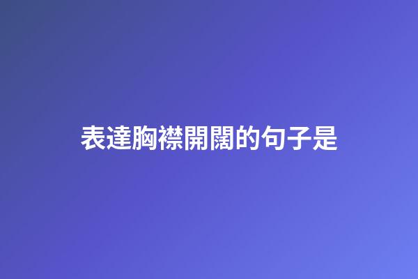 表達胸襟開闊的句子是