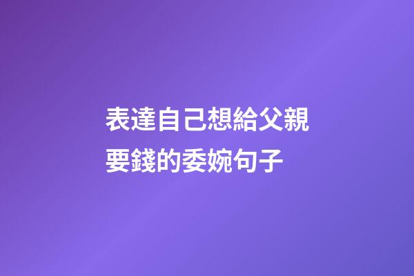表達自己想給父親要錢的委婉句子