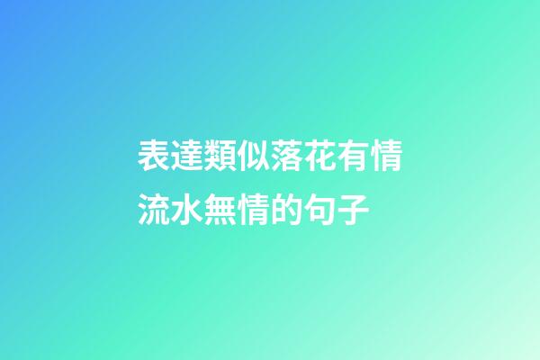 表達類似落花有情流水無情的句子