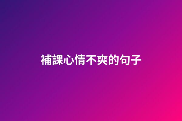 補課心情不爽的句子