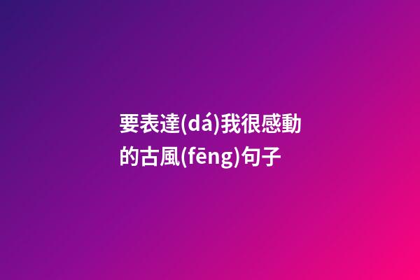 要表達(dá)我很感動的古風(fēng)句子
