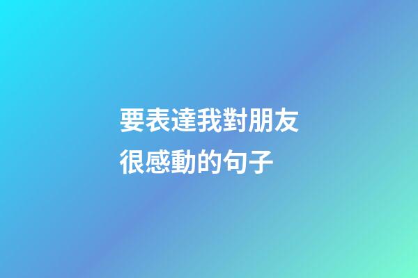 要表達我對朋友很感動的句子