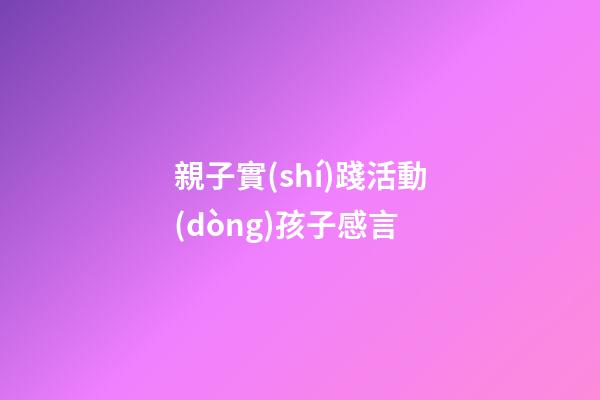 親子實(shí)踐活動(dòng)孩子感言