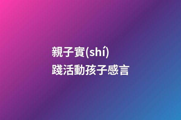 親子實(shí)踐活動孩子感言