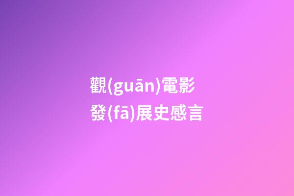 觀(guān)電影發(fā)展史感言