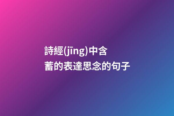詩經(jīng)中含蓄的表達思念的句子