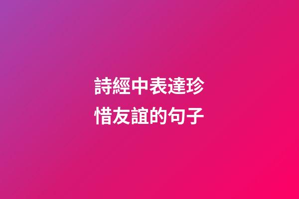 詩經中表達珍惜友誼的句子