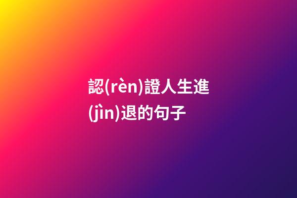 認(rèn)證人生進(jìn)退的句子