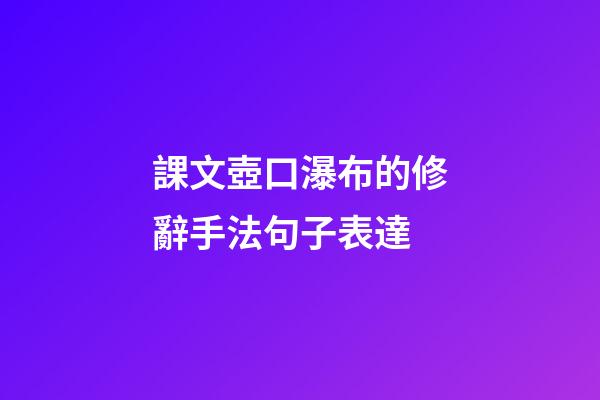 課文壺口瀑布的修辭手法句子表達